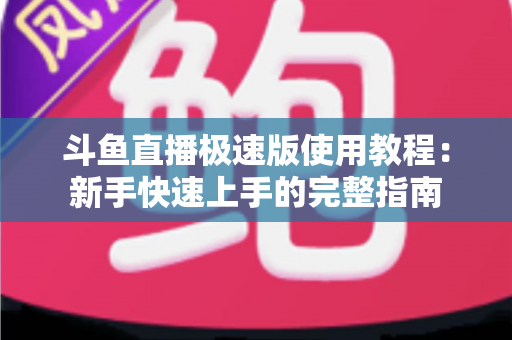 斗鱼直播极速版使用教程：新手快速上手的完整指南