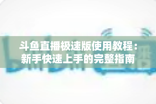斗鱼直播极速版使用教程：新手快速上手的完整指南