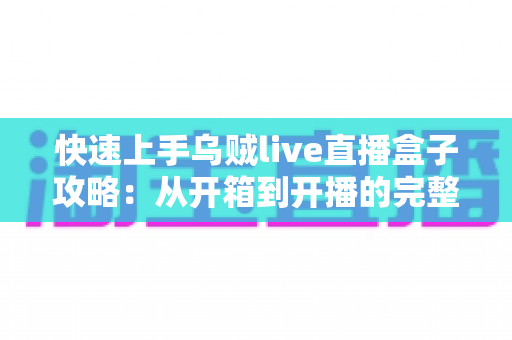 快速上手乌贼live直播盒子攻略:从开箱到开播的完整指南 快速上手乌贼live直播盒子攻略:从开箱到开播的完整指南