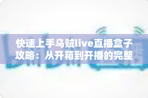 快速上手乌贼live直播盒子攻略：从开箱到开播的完整指南