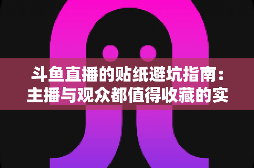 斗鱼直播的贴纸避坑指南：主播与观众都值得收藏的实用避雷手册