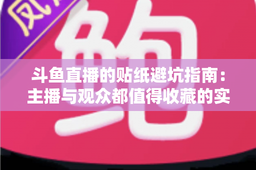 斗鱼直播的贴纸避坑指南：主播与观众都值得收藏的实用避雷手册