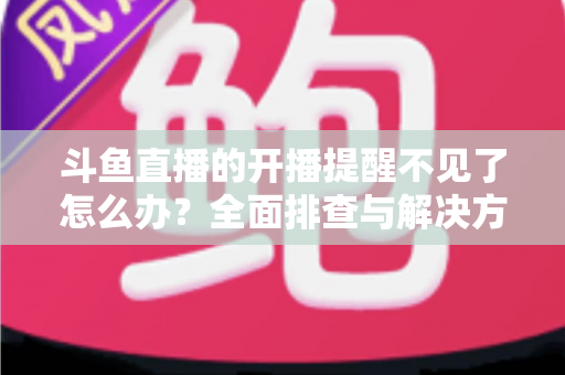 斗鱼直播的开播提醒不见了怎么办?全面排查与解决方法指南 斗鱼直播的开播提醒不见了怎么办?全面排查与解决方法指南