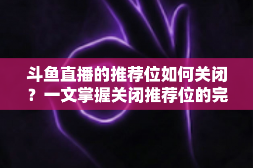 斗鱼直播的推荐位如何关闭?一文掌握关闭推荐位的完整方法与实用设置技巧 斗鱼直播的推荐位如何关闭?一文掌握关闭推荐位的完整方法与实用设置技巧