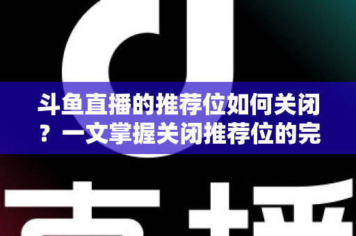 斗鱼直播的推荐位如何关闭?一文掌握关闭推荐位的完整方法与实用设置技巧 斗鱼直播的推荐位如何关闭?一文掌握关闭推荐位的完整方法与实用设置技巧