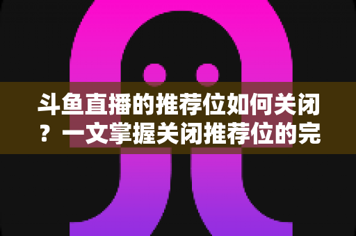 斗鱼直播的推荐位如何关闭?一文掌握关闭推荐位的完整方法与实用设置技巧 斗鱼直播的推荐位如何关闭?一文掌握关闭推荐位的完整方法与实用设置技巧
