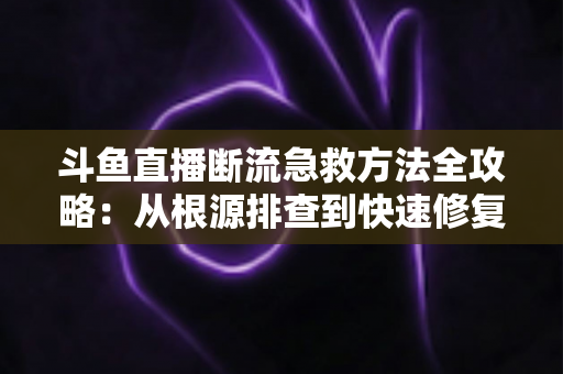 斗鱼直播断流急救方法全攻略:从根源排查到快速修复,让卡顿掉线彻底远离你的直播间 斗鱼直播断流急救方法全攻略:从根源排查到快速修复,让卡顿掉线彻底远离你的直播间