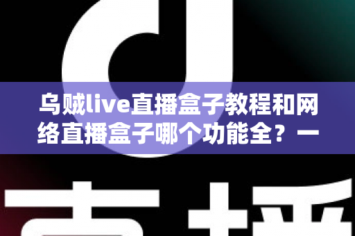 乌贼live直播盒子教程和网络直播盒子哪个功能全？一站式功能评测与新手实操指南