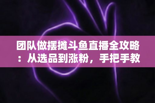 团队做摆摊斗鱼直播全攻略:从选品到涨粉,手把手教你打造高人气户外直播间 团队做摆摊斗鱼直播全攻略:从选品到涨粉,手把手教你打造高人气户外直播间