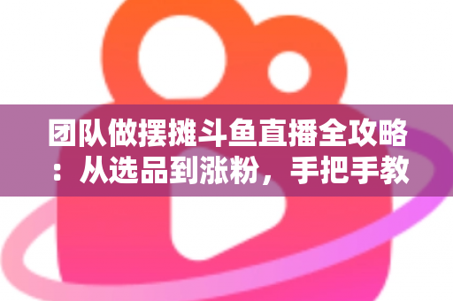 团队做摆摊斗鱼直播全攻略:从选品到涨粉,手把手教你打造高人气户外直播间 团队做摆摊斗鱼直播全攻略:从选品到涨粉,手把手教你打造高人气户外直播间