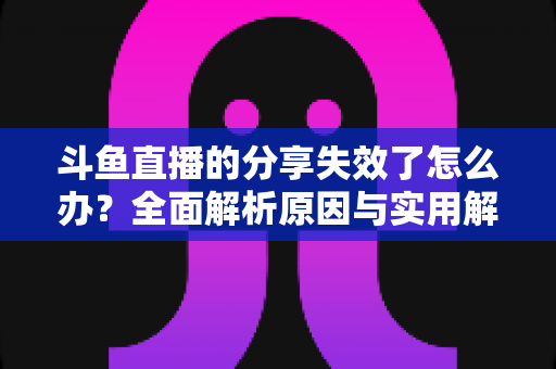 斗鱼直播的分享失效了怎么办?全面解析原因与实用解决技巧,快速恢复一键分享功能 斗鱼直播的分享失效了怎么办?全面解析原因与实用解决技巧,快速恢复一键分享功能