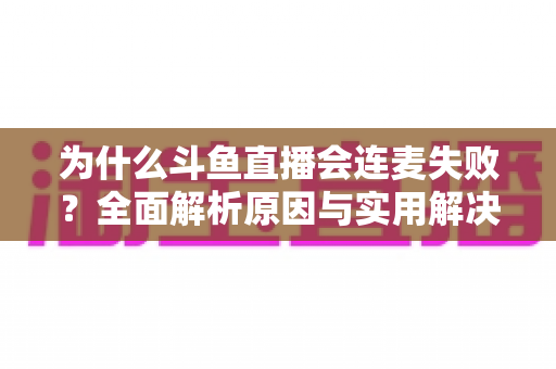 为什么斗鱼直播会连麦失败？全面解析原因与实用解决方案指南