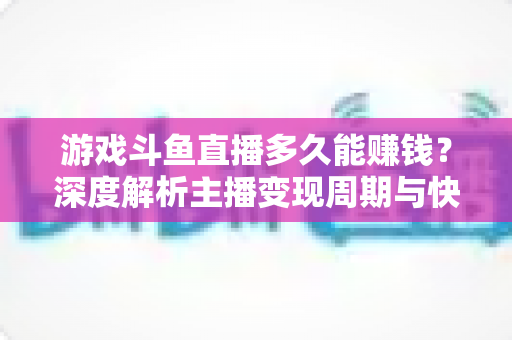 游戏斗鱼直播多久能赚钱?深度解析主播变现周期与快速起号全攻略 游戏斗鱼直播多久能赚钱?深度解析主播变现周期与快速起号全攻略