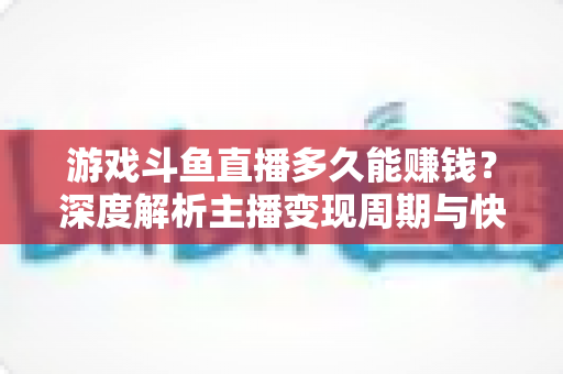 游戏斗鱼直播多久能赚钱?深度解析主播变现周期与快速起号全攻略 游戏斗鱼直播多久能赚钱?深度解析主播变现周期与快速起号全攻略