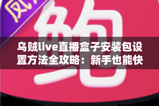 乌贼live直播盒子安装包设置方法全攻略:新手也能快速上手的完整指南 乌贼live直播盒子安装包设置方法全攻略:新手也能快速上手的完整指南