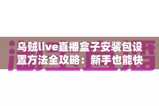 乌贼live直播盒子安装包设置方法全攻略:新手也能快速上手的完整指南 乌贼live直播盒子安装包设置方法全攻略:新手也能快速上手的完整指南