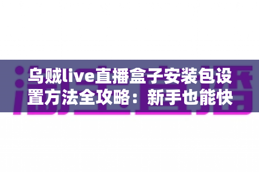 乌贼live直播盒子安装包设置方法全攻略：新手也能快速上手的完整指南