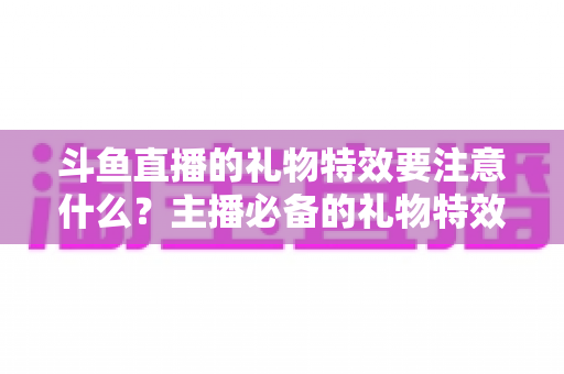 斗鱼直播的礼物特效要注意什么?主播必备的礼物特效优化全攻略 斗鱼直播的礼物特效要注意什么?主播必备的礼物特效优化全攻略