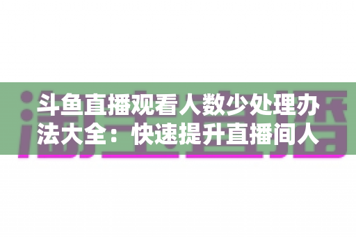 斗鱼直播观看人数少处理办法大全：快速提升直播间人气与流量的实战攻略
