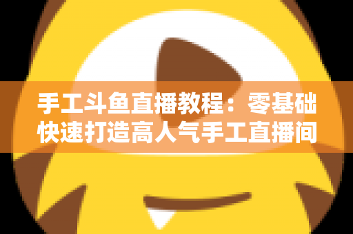 手工斗鱼直播教程:零基础快速打造高人气手工直播间的完整指南 手工斗鱼直播教程:零基础快速打造高人气手工直播间的完整指南