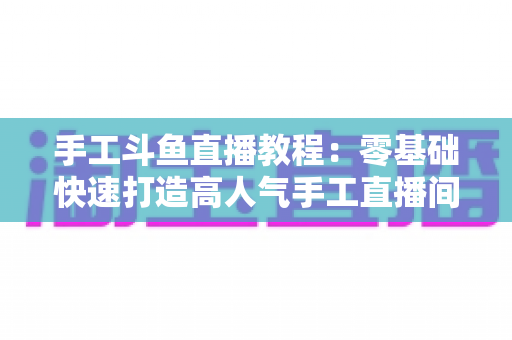 手工斗鱼直播教程:零基础快速打造高人气手工直播间的完整指南 手工斗鱼直播教程:零基础快速打造高人气手工直播间的完整指南