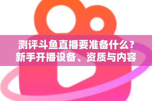 测评斗鱼直播要准备什么?新手开播设备、资质与内容全攻略深度解析 测评斗鱼直播要准备什么?新手开播设备、资质与内容全攻略深度解析