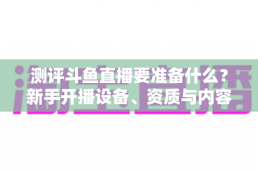 测评斗鱼直播要准备什么?新手开播设备、资质与内容全攻略深度解析 测评斗鱼直播要准备什么?新手开播设备、资质与内容全攻略深度解析