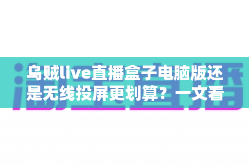 乌贼live直播盒子电脑版还是无线投屏更划算?一文看懂两种观赛方案的性价比真相 乌贼live直播盒子电脑版还是无线投屏更划算?一文看懂两种观赛方案的性价比真相