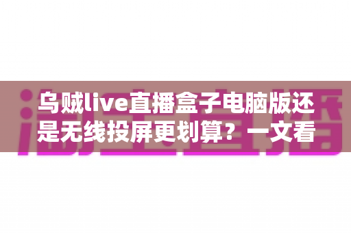 乌贼live直播盒子电脑版还是无线投屏更划算?一文看懂两种观赛方案的性价比真相 乌贼live直播盒子电脑版还是无线投屏更划算?一文看懂两种观赛方案的性价比真相