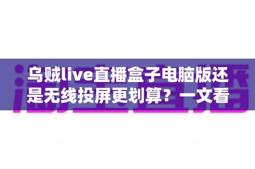 乌贼live直播盒子电脑版还是无线投屏更划算？一文看懂两种观赛方案的性价比真相