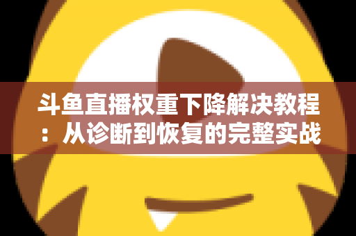 斗鱼直播权重下降解决教程：从诊断到恢复的完整实战指南，助你快速找回直播间流量