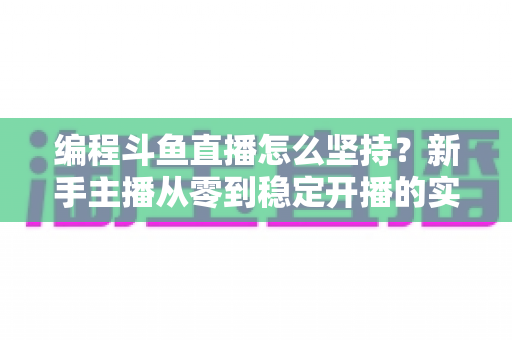 编程斗鱼直播怎么坚持?新手主播从零到稳定开播的实战指南 编程斗鱼直播怎么坚持?新手主播从零到稳定开播的实战指南