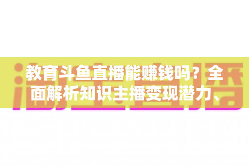 教育斗鱼直播能赚钱吗?全面解析知识主播变现潜力、收入来源与实战策略 教育斗鱼直播能赚钱吗?全面解析知识主播变现潜力、收入来源与实战策略