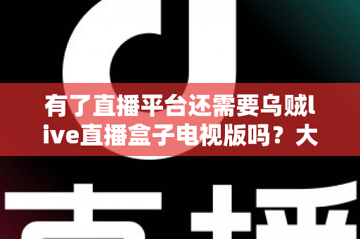 有了直播平台还需要乌贼live直播盒子电视版吗?大屏观影时代的深度解析 有了直播平台还需要乌贼live直播盒子电视版吗?大屏观影时代的深度解析