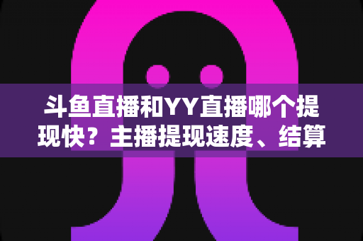 斗鱼直播和YY直播哪个提现快?主播提现速度、结算规则与到账时间全维度深度对比指南 斗鱼直播和YY直播哪个提现快?主播提现速度、结算规则与到账时间全维度深度对比指南