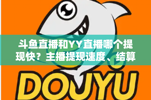 斗鱼直播和YY直播哪个提现快?主播提现速度、结算规则与到账时间全维度深度对比指南 斗鱼直播和YY直播哪个提现快?主播提现速度、结算规则与到账时间全维度深度对比指南