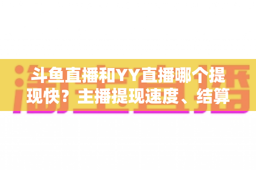 斗鱼直播和YY直播哪个提现快?主播提现速度、结算规则与到账时间全维度深度对比指南 斗鱼直播和YY直播哪个提现快?主播提现速度、结算规则与到账时间全维度深度对比指南