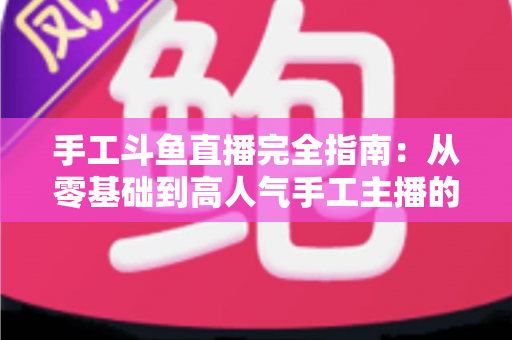 手工斗鱼直播完全指南：从零基础到高人气手工主播的实战进阶手册