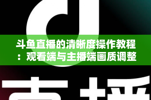 斗鱼直播的清晰度操作教程：观看端与主播端画质调整一站式全攻略