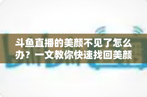 斗鱼直播的美颜不见了怎么办?一文教你快速找回美颜功能的完整攻略 斗鱼直播的美颜不见了怎么办?一文教你快速找回美颜功能的完整攻略