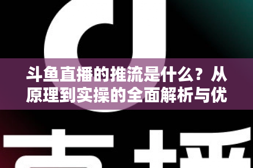 斗鱼直播的推流是什么?从原理到实操的全面解析与优化指南 斗鱼直播的推流是什么?从原理到实操的全面解析与优化指南