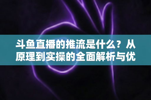 斗鱼直播的推流是什么?从原理到实操的全面解析与优化指南 斗鱼直播的推流是什么?从原理到实操的全面解析与优化指南