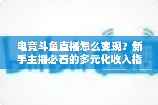 电竞斗鱼直播怎么变现？新手主播必看的多元化收入指南