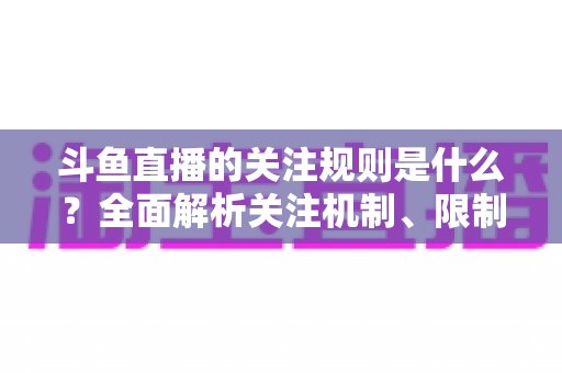 斗鱼直播的关注规则是什么？全面解析关注机制、限制与常见问题