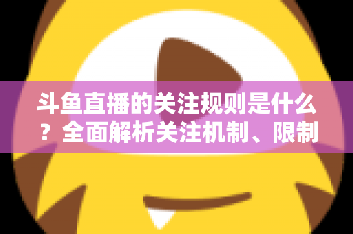 斗鱼直播的关注规则是什么？全面解析关注机制、限制与常见问题