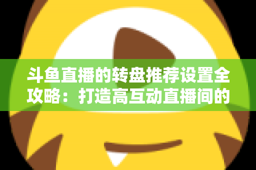 斗鱼直播的转盘推荐设置全攻略:打造高互动直播间的实用运营指南 斗鱼直播的转盘推荐设置全攻略:打造高互动直播间的实用运营指南