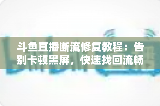 斗鱼直播断流修复教程：告别卡顿黑屏，快速找回流畅观影与推流体验