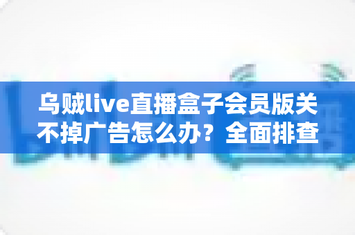 乌贼live直播盒子会员版关不掉广告怎么办？全面排查与解决方案指南