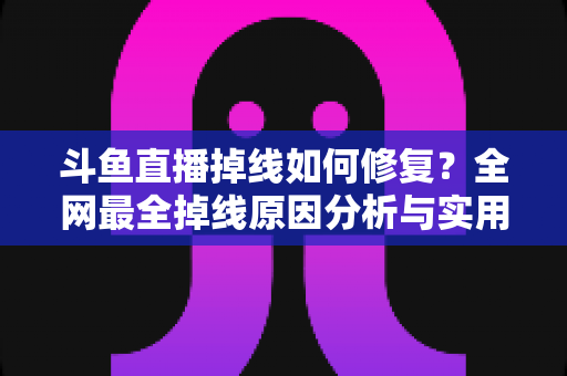 斗鱼直播掉线如何修复?全网最全掉线原因分析与实用修复指南 斗鱼直播掉线如何修复?全网最全掉线原因分析与实用修复指南