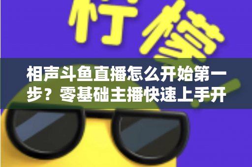 相声斗鱼直播怎么开始第一步？零基础主播快速上手开播全攻略